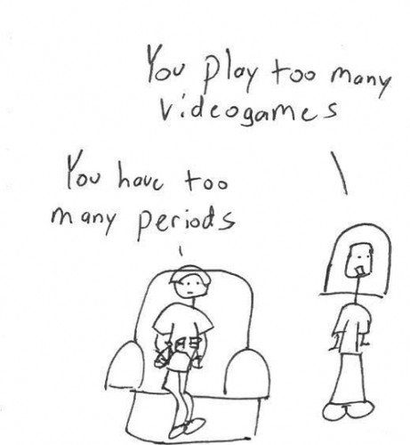 You Play Too Many Video Games.  You Have Too Many Periods.